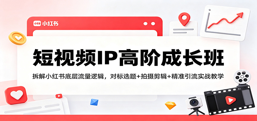 短视频IP高阶成长班：拆解小红书底层流量逻辑，对标选题+拍摄剪辑+ 精准引流实战教学-轻创终点站