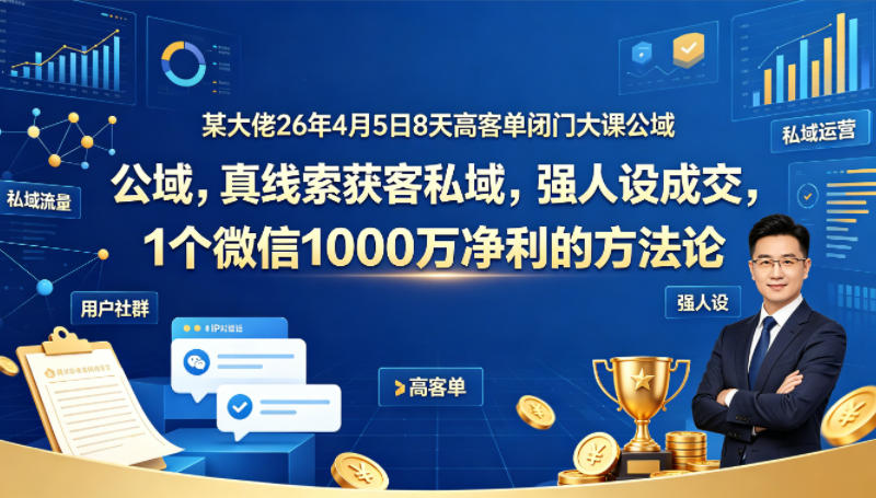 某大佬26年4月5日8天高客单闭门大课公域，真线索获客私域，强人设成交，1个微信1000W净利的方法论-轻创终点站