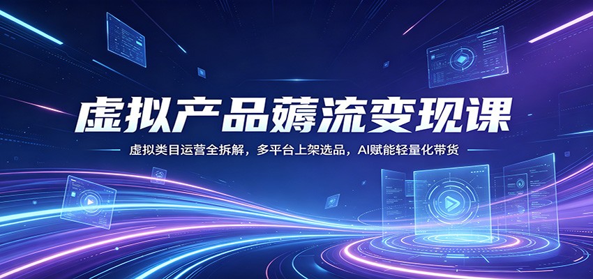 虚拟产品薅流变现课：虚拟类目运营全拆解，多平台上架选品，AI赋能轻量化带货-轻创终点站