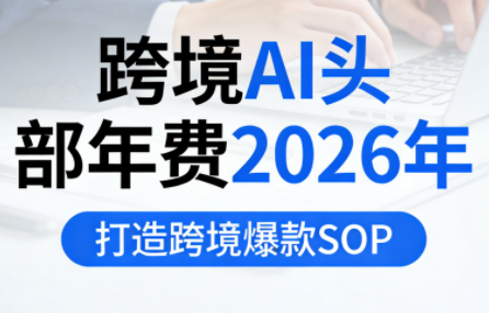 跨境AI头部年费2026年，打造跨境爆款SOP(更新4月)-轻创终点站