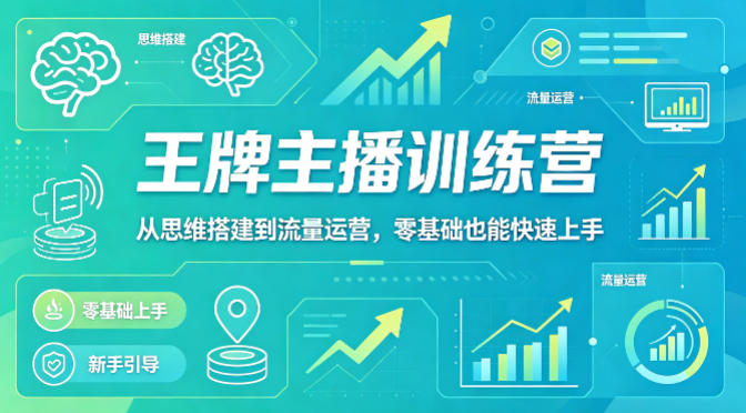抖音王牌主播训练营，从思维搭建到流量运营，零基础也能快速上手-轻创终点站