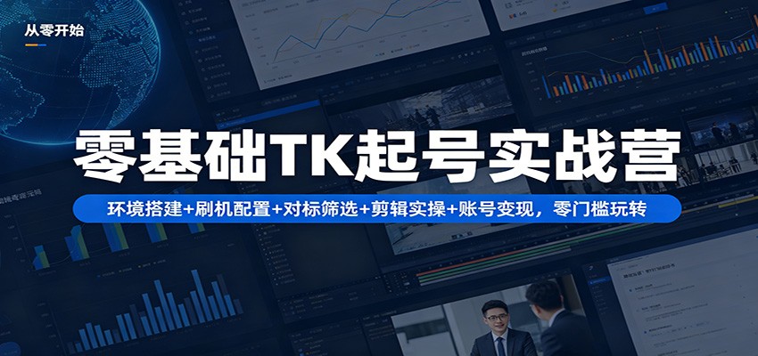 零基础TK起号实战营：环境搭建+ 刷机配置+对标筛选+剪辑实操+账号变现，零门槛玩转-轻创终点站