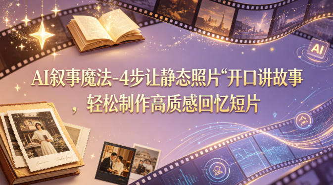 AI叙事魔法-4步让静态照片“开口讲故事”，轻松制作高质感回忆短片-轻创终点站