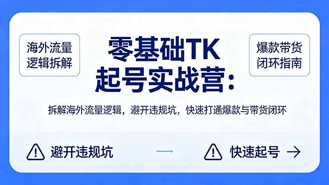 零基础 TK 起号实战营：拆解海外流量逻辑，避开违规坑，快速打通爆款与带货闭环-轻创终点站