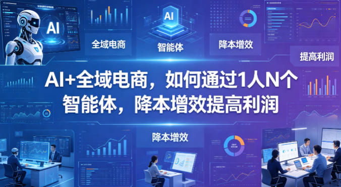 AI+全域电商，如何通过1人N个智能体，降本增效提高利润-龙祁轻创社区