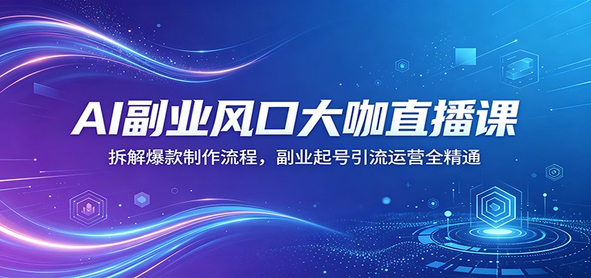 AI副业风口大咖直播课：拆解爆款制作流程，副业起号引流运营全精通-龙祁轻创社区