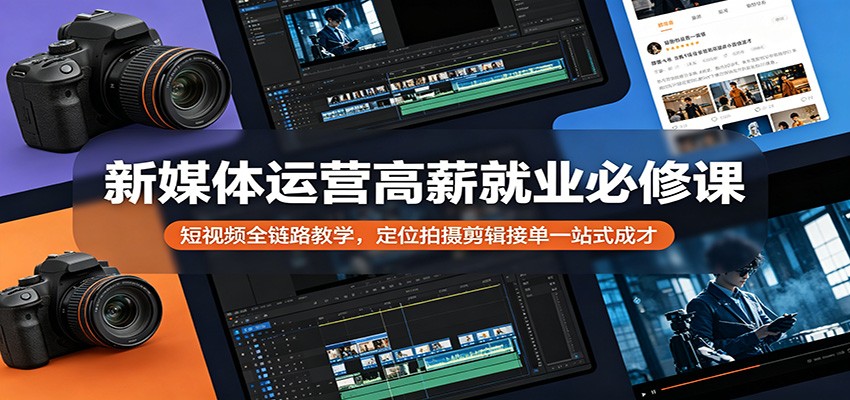 新媒体运营高薪就业必修课：短视频全链路教学，定位拍摄剪辑接单一站式成才-龙祁轻创社区