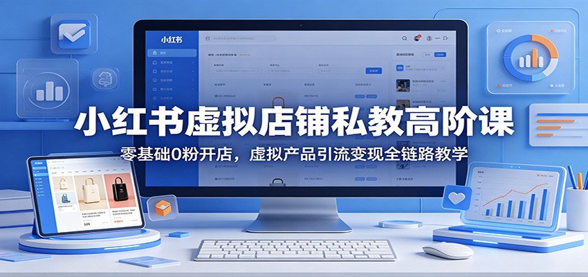 小红书虚拟店铺私教高阶课：零基础0粉开店，虚拟产品引流变现全链路教学-龙祁轻创社区