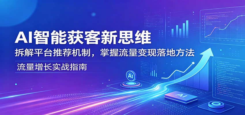 AI智能获客新思维：拆解平台推荐机制，掌握流量变现落地方法-龙祁智能体社区