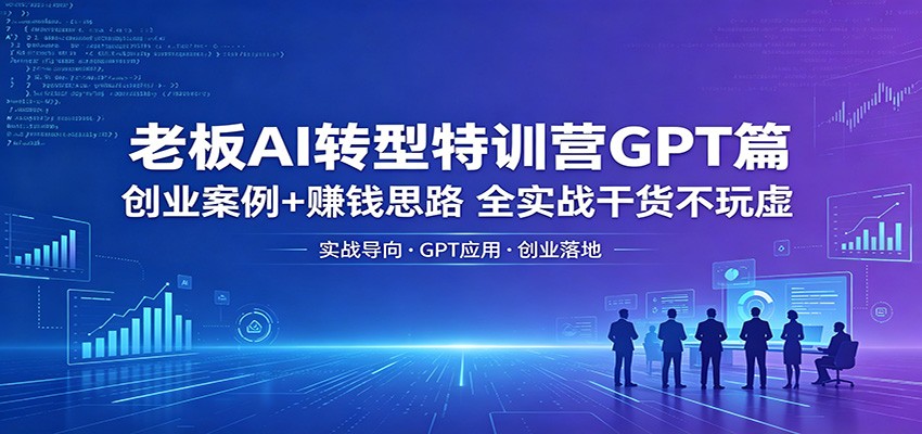 老板AI转型特训营GPT篇：创业案例+赚钱思路，全实战干货不玩虚-龙祁轻创社区