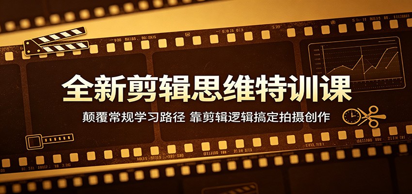 全新剪辑思维特训课：颠覆常规学习路径，靠剪辑逻辑搞定拍摄创作-龙祁轻创社区