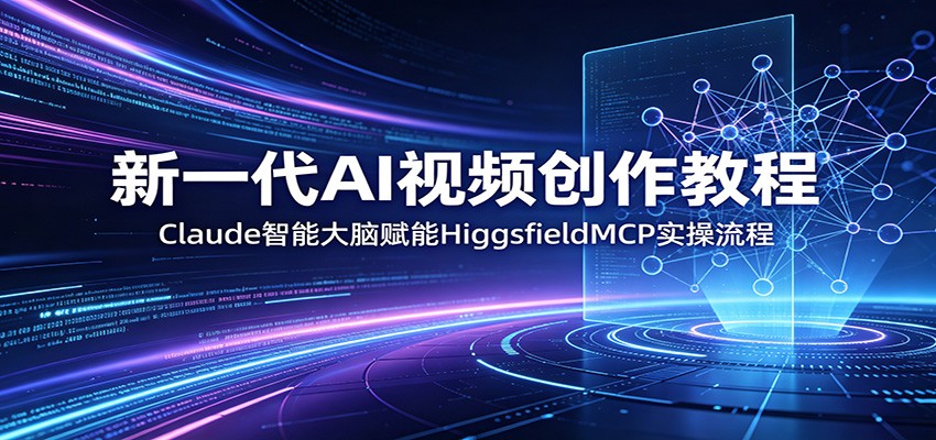 新一代AI视频创作教程：Claude智能大脑赋能，HiggsfieldMCP实操流程-龙祁轻创社区