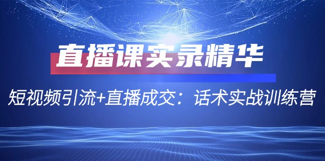 直播课实录精华：短视频引流+直播成交：话术实战训练营-龙祁轻创社区