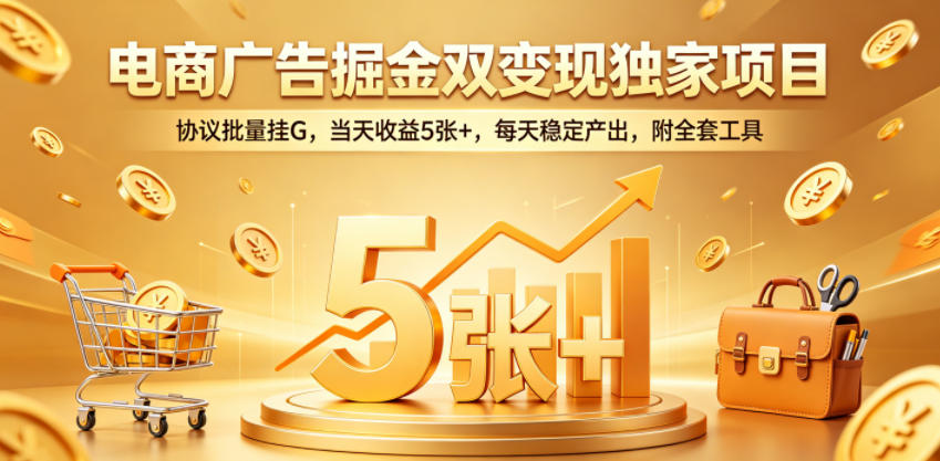 电商广告掘金双变现独家项目，协议批量挂G，当天收益5张+，每天稳定产出，附全套工具【揭秘】-龙祁轻创社区