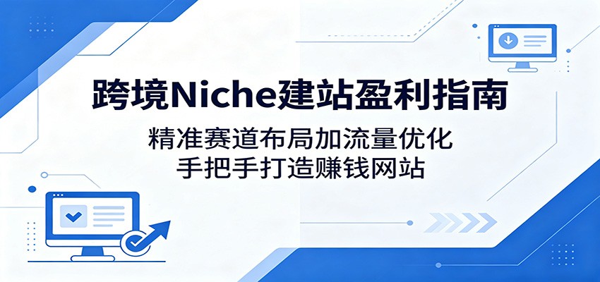 跨境Niche建站盈利指南：精准赛道布局加流量优化，手把手打造赚钱网站-龙祁轻创社区