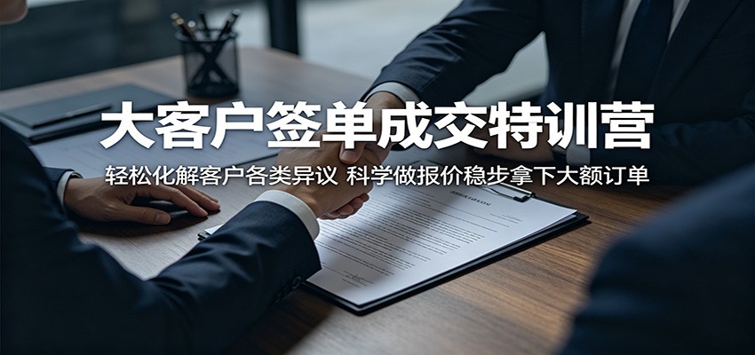 大客户签单成交特训营：轻松化解客户各类异议，科学做报价稳步拿下大额订单-龙祁轻创社区