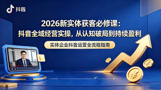 2026新实体获客必修课：抖音全域经营实操，从认知破局到持续盈利-龙祁轻创社区