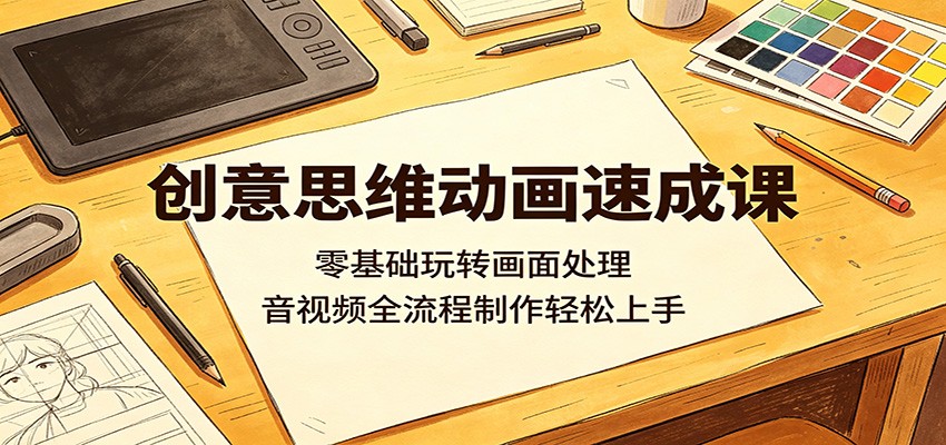 创意思维动画速成课：零基础玩转画面处理，音视频全流程制作轻松上手-龙祁轻创社区