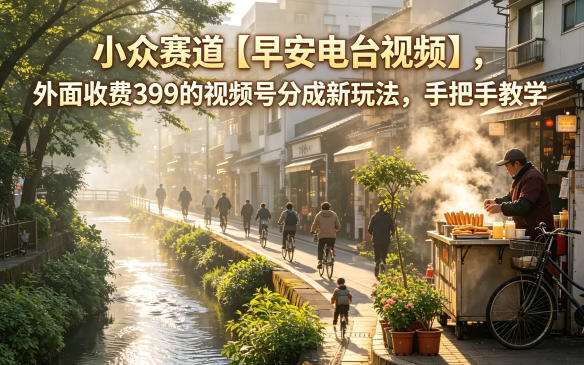 小众赛道【早安电台视频】，外面收费399的视频号分成新玩法，手把手教学-龙祁轻创社区