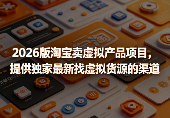 2026版淘宝卖虚拟产品项目，提供独家最新找虚拟货源的渠道-龙祁轻创社区