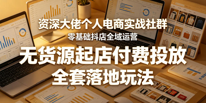 资深大佬个人电商实战社群，零基础抖店全域运营，无货源起店付费投放，全套落地玩法-龙祁轻创社区