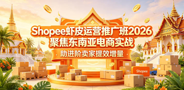 Shopee虾皮运营推广班2026，聚焦东南亚电商实战，助进阶卖家提效增量-龙祁轻创社区