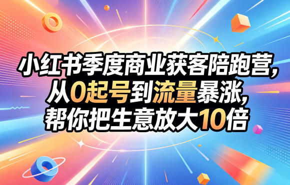 小红书季度商业获客陪跑营，从0起号到流量暴涨，帮你把生意放大10倍-龙祁轻创社区