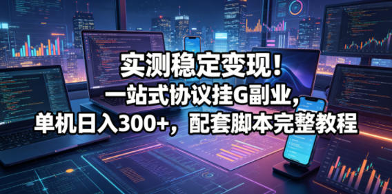 实测稳定变现！一站式协议挂G副业，单机日入300+，配套脚本完整教程【揭秘】-龙祁轻创社区