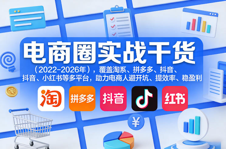 电商圈实战干货(2023-2026年)，覆盖淘系、拼多多、抖音、小红书等多平台，助力电商人避开坑、提效率、稳盈利(更新5月19日)-龙祁轻创社区