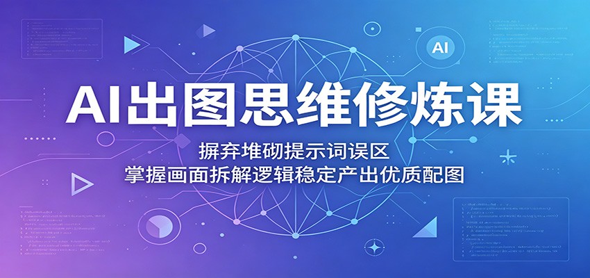 AI出图思维修炼课：摒弃堆砌提示词误区，掌握画面拆解逻辑稳定产出优质配图-龙祁轻创社区
