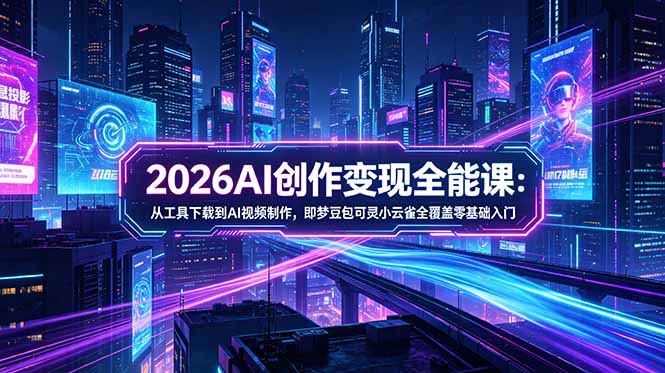 2026AI创作变现全能课-更新5月：从工具下载到AI视频制作，即梦豆包可灵小云雀全覆盖零基础入门-龙祁轻创社区