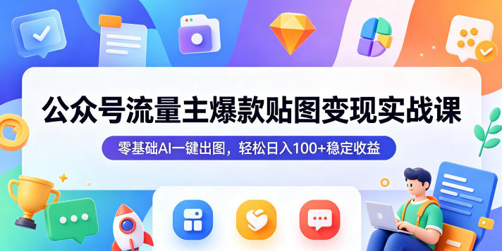公众号流量主爆款贴图变现实战课，零基础AI一键出图，轻松日入100+稳定收益-龙祁轻创社区