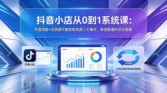 抖音小店从0到1系统课：开店流程+无货源代销自有货源三大模式，快速跑通抖店全链路-龙祁轻创社区