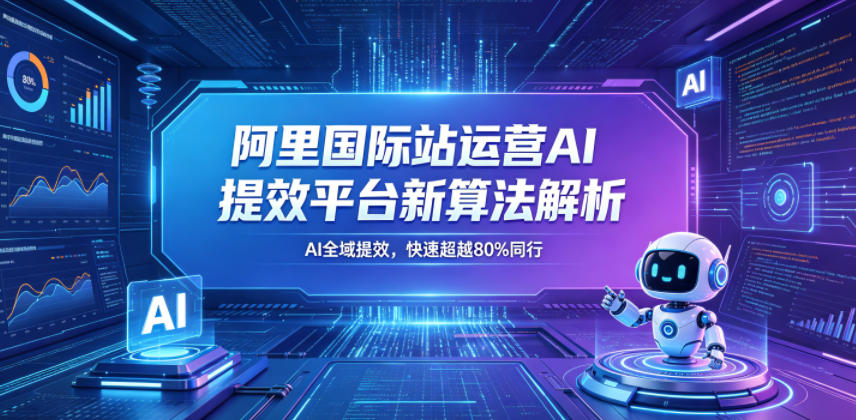 阿里国际站运营AI提效平台新算法解析26年5月新课，AI全域提效，快速超越80%同行-龙祁轻创社区