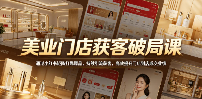 美业门店获客破局课，通过小红书矩阵打爆爆品，持续引流获客，高效提升门店到店成交业绩-龙祁轻创社区