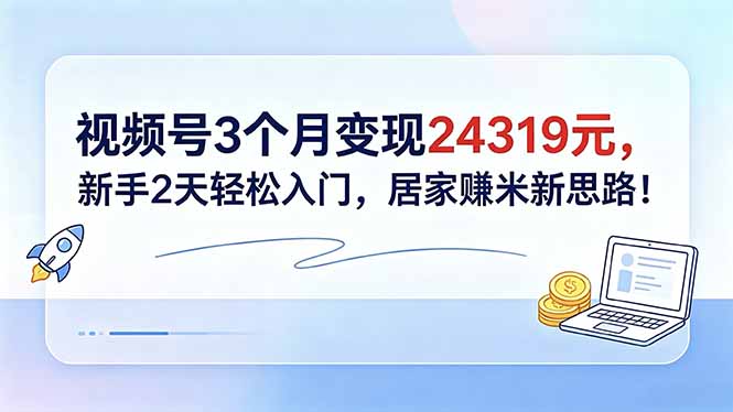 视频号3个月变现24319元，新手2天轻松入门，居家赚米新思路！-龙祁轻创社区