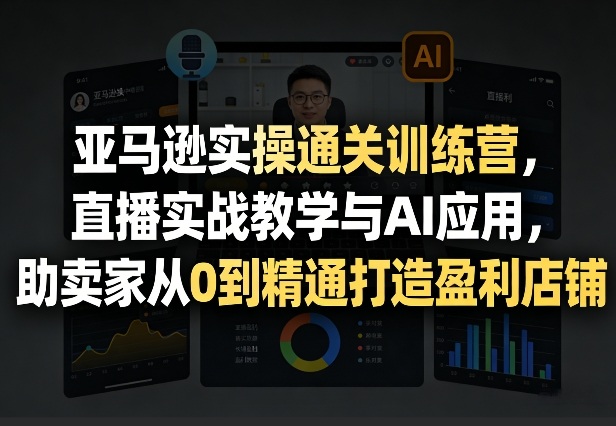 亚马逊实操通关训练营，直播实战教学与AI应用，助卖家从0到精通打造盈利店铺(更新5月23日)-龙祁轻创社区