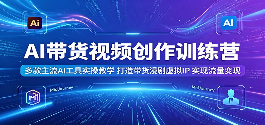 AI带货视频创作训练营：多款主流AI工具实操教学，打造带货漫剧虚拟IP，实现流量变现-龙祁轻创社区