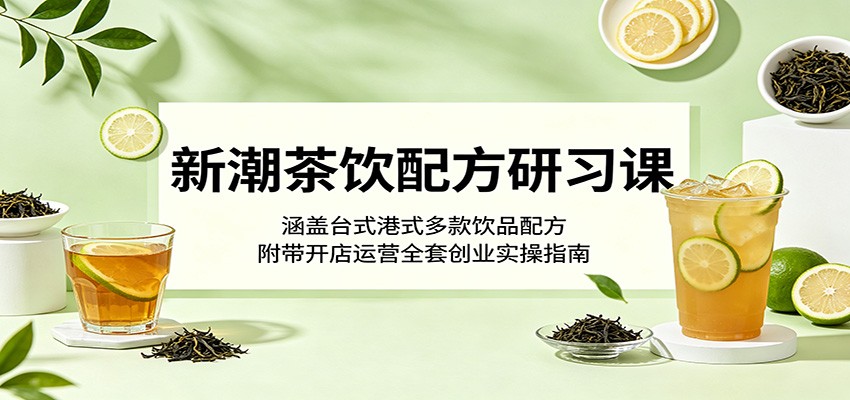 新潮茶饮配方研习课：涵盖台式港式多款饮品配方，附带开店运营全套创业实操指南-龙祁轻创社区