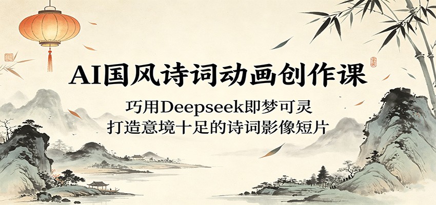 AI国风诗词动画创作课：巧用Deepseek即梦可灵，打造意境十足的诗词影像短片-龙祁轻创社区