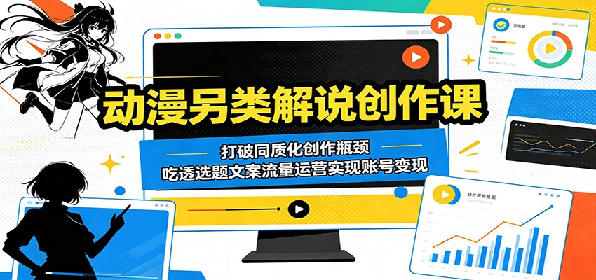 动漫另类解说创作课：打破同质化创作瓶颈，吃透选题文案流量运营实现账号变现-龙祁轻创社区