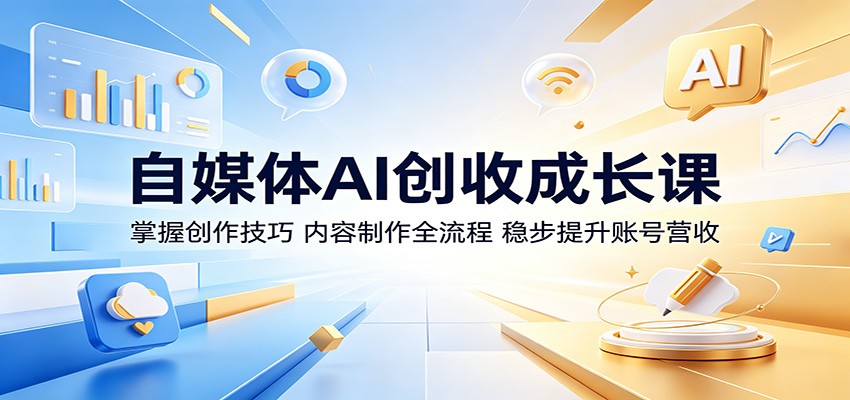 自媒体AI创收成长课：掌握创作技巧，内容制作全流程，稳步提升账号营收-龙祁轻创社区