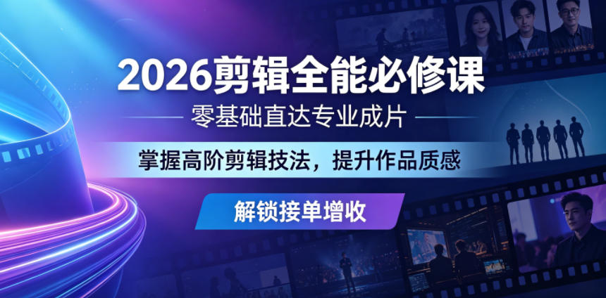 2026剪辑全能必修课，零基础直达专业成片，掌握高阶剪辑技法，提升作品质感解锁接单增收-龙祁轻创社区