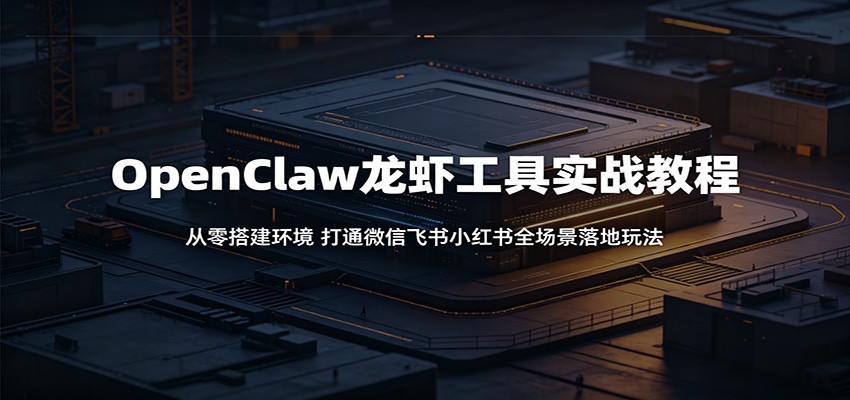 OpenClaw龙虾工具实战教程：从零搭建环境，打通微信飞书小红书全场景落地玩法-龙祁轻创社区