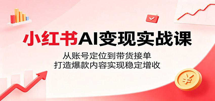 小红书AI变现实战课：从账号定位到带货接单，打造爆款内容实现稳定增收-龙祁轻创社区