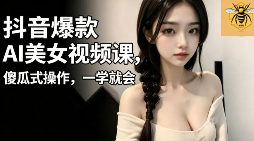 抖音爆款AI美女视频课，傻瓜式操作，一学就会，1个小就能上手-龙祁轻创社区