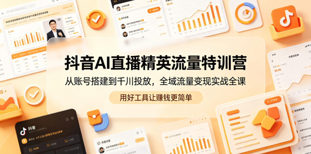 抖音AI直播精英流量特训营，从账号搭建到千川投放，全域流量变现实战全课，用好工具让賺钱更简单-龙祁轻创社区