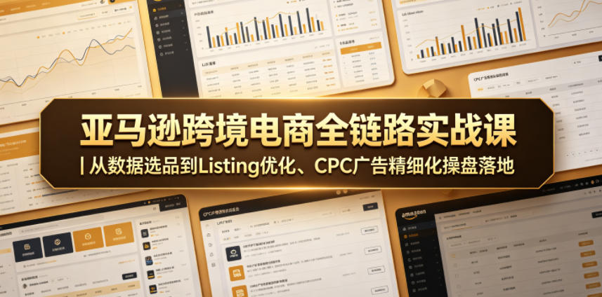 亚马逊跨境电商全链路实战课｜从数据选品到Listing优化、CPC广告精细化操盘落地-龙祁轻创社区