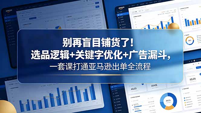 别再盲目铺货了！选品逻辑+关键字优化+广告漏斗，一套课打通亚马逊出单全流程-龙祁轻创社区