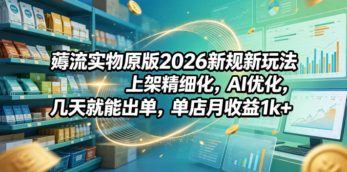 薅流实物原版2026新规新玩法，上架精细化，AI优化，几天就能出单，单店月收益1k+-龙祁轻创社区